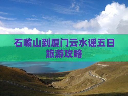 石嘴山到厦门云水谣五日旅游攻略