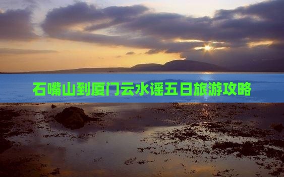 石嘴山到厦门云水谣五日旅游攻略