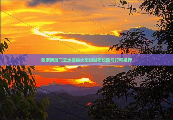 陇南到厦门云水谣的大型旅游团攻略与行程推荐