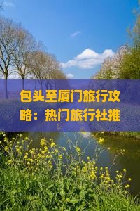 包头至厦门旅行攻略：热门旅行社推荐与行程规划指南