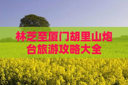 林芝至厦门胡里山炮台旅游攻略大全