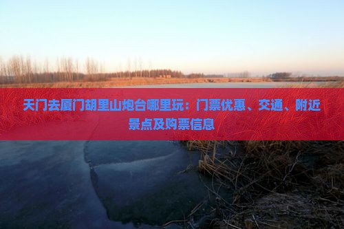 天门去厦门胡里山炮台哪里玩：门票优惠、交通、附近景点及购票信息
