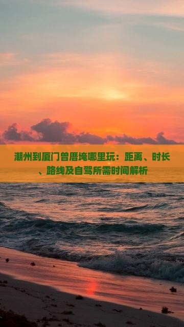 潮州到厦门曾厝埯哪里玩：距离、时长、路线及自驾所需时间解析