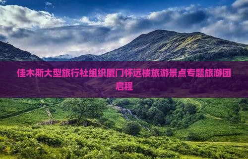 佳木斯大型旅行社组织厦门怀远楼旅游景点专题旅游团启程