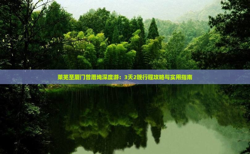 莱芜至厦门曾厝埯深度游：3天2晚行程攻略与实用指南
