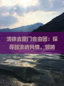 清徐去厦门自由团：探寻鼓浪屿风情，领略海岛风光，体验闽南文化之旅