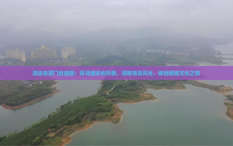 清徐去厦门自由团：探寻鼓浪屿风情，领略海岛风光，体验闽南文化之旅