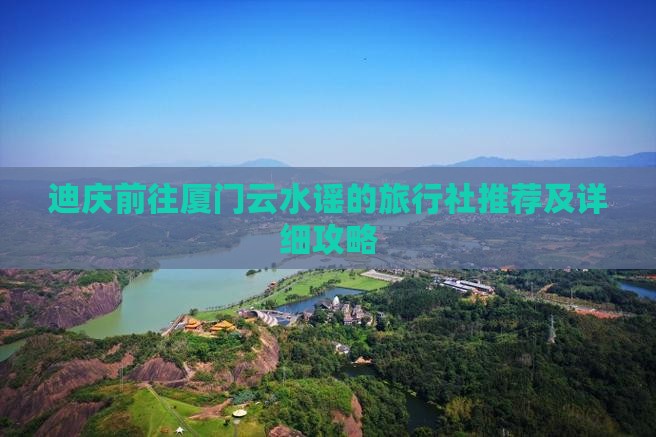 迪庆前往厦门云水谣的旅行社推荐及详细攻略