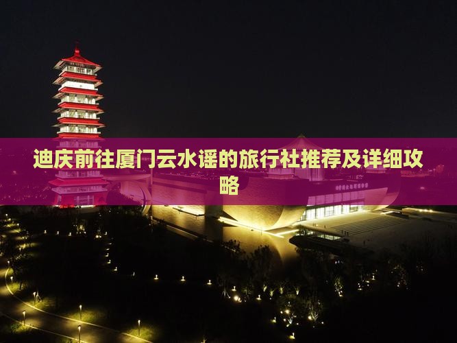 迪庆前往厦门云水谣的旅行社推荐及详细攻略