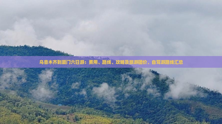 乌鲁木齐到厦门六日游：费用、路线、攻略及旅游团价、自驾游路线汇总