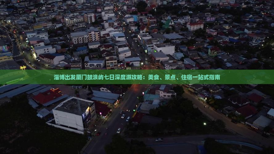 淄博出发厦门鼓浪屿七日深度游攻略：美食、景点、住宿一站式指南
