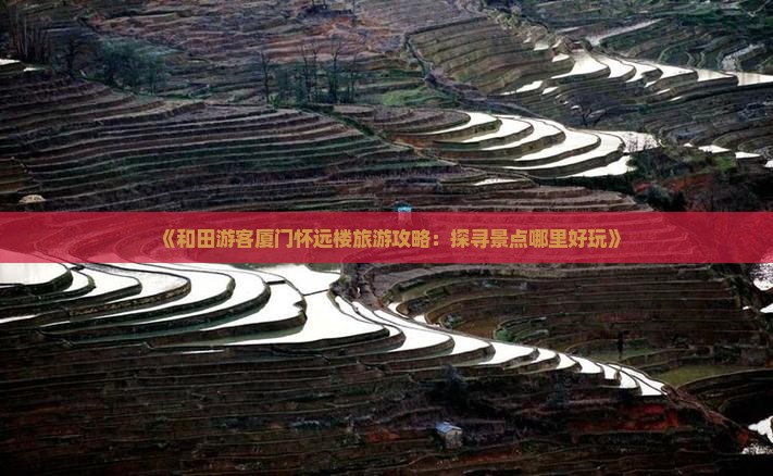 《和田游客厦门怀远楼旅游攻略：探寻景点哪里好玩》