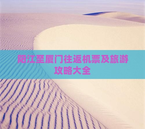 阳江至厦门往返机票及旅游攻略大全