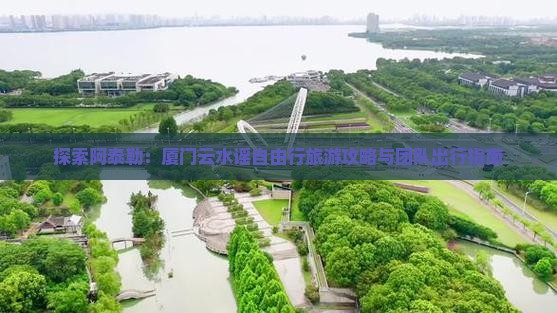 探索阿泰勒：厦门云水谣自由行旅游攻略与团队出行指南