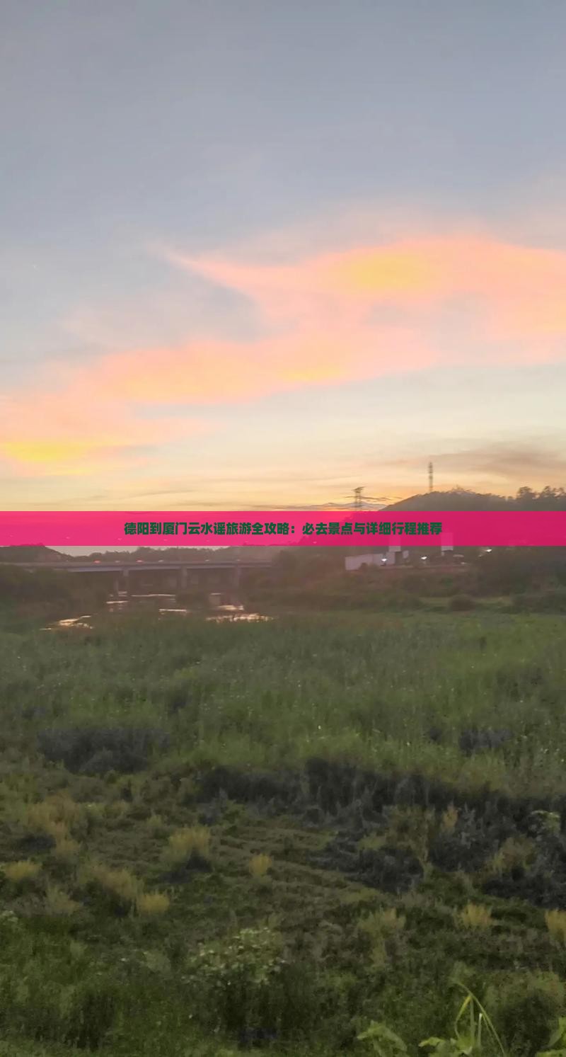 德阳到厦门云水谣旅游全攻略：必去景点与详细行程推荐