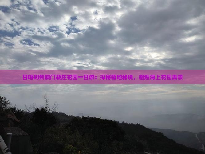 日喀则到厦门菽庄花园一日游：探秘藏地秘境，邂逅海上花园美景