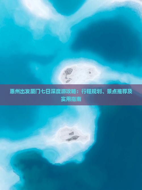 惠州出发厦门七日深度游攻略：行程规划、景点推荐及实用指南