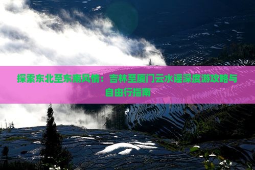 探索东北至东南风情：吉林至厦门云水谣深度游攻略与自由行指南