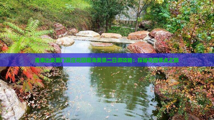 淮南出发厦门菽庄花园藏海美景二日游攻略：探秘花园景点之旅