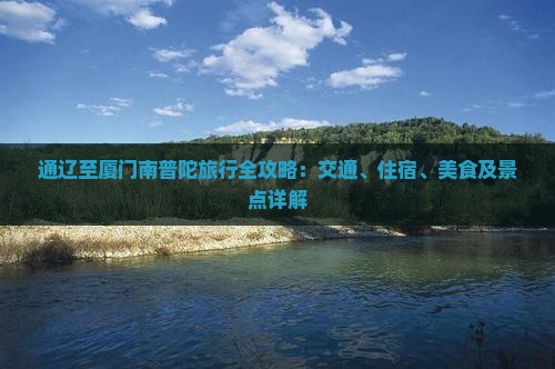通辽至厦门南普陀旅行全攻略：交通、住宿、美食及景点详解