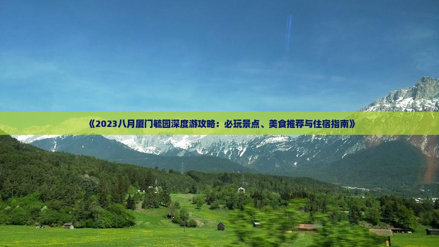 《2023八月厦门毓园深度游攻略：必玩景点、美食推荐与住宿指南》