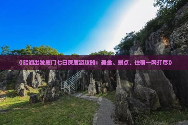 《昭通出发厦门七日深度游攻略：美食、景点、住宿一网打尽》