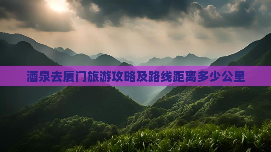 酒泉去厦门旅游攻略及路线距离多少公里