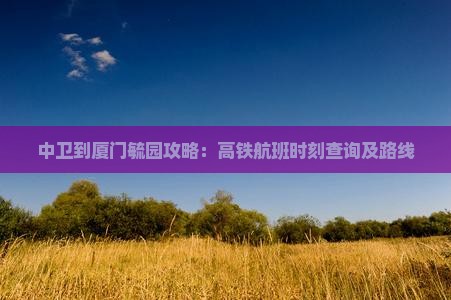 中卫到厦门毓园攻略：高铁航班时刻查询及路线