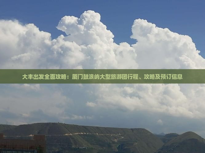 大丰出发全面攻略：厦门鼓浪屿大型旅游团行程、攻略及预订信息
