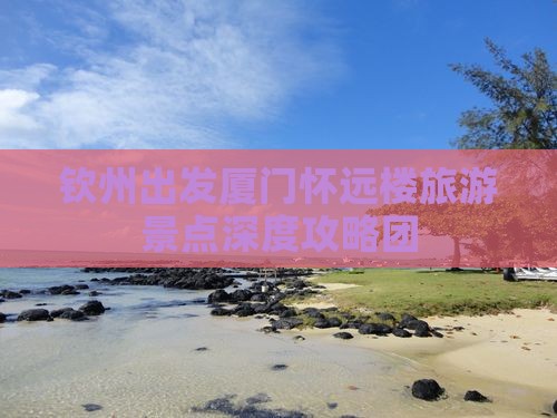 钦州出发厦门怀远楼旅游景点深度攻略团