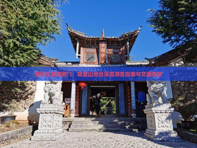肇庆出发游厦门：胡里山炮台深度游览指南与交通攻略