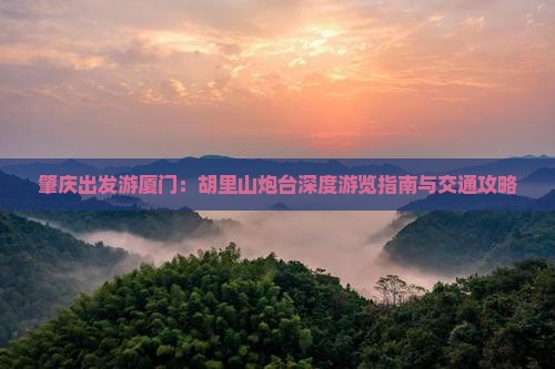 肇庆出发游厦门：胡里山炮台深度游览指南与交通攻略