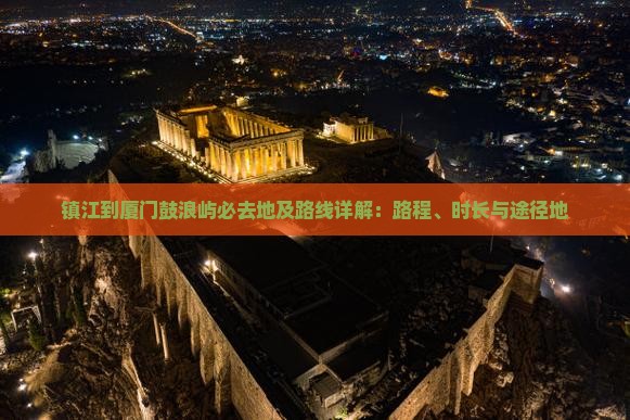 镇江到厦门鼓浪屿必去地及路线详解：路程、时长与途径地