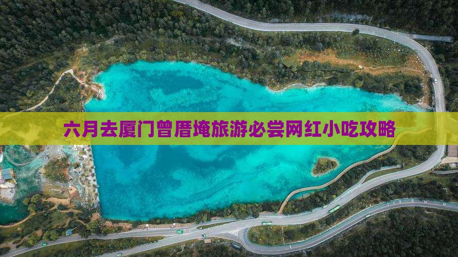 六月去厦门曾厝埯旅游必尝网红小吃攻略