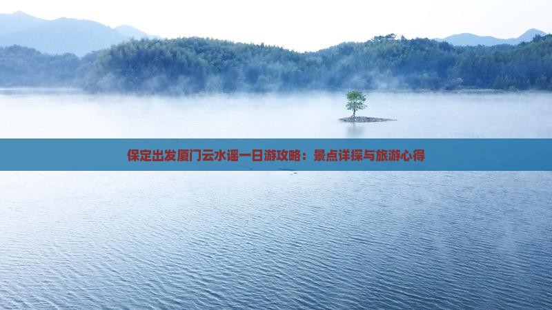 保定出发厦门云水谣一日游攻略：景点详探与旅游心得