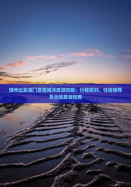 锦州出发厦门曾厝埯深度游攻略：行程规划、住宿推荐及当地美食指南