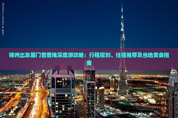 锦州出发厦门曾厝埯深度游攻略：行程规划、住宿推荐及当地美食指南