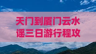 天门到厦门云水谣三日游行程攻略
