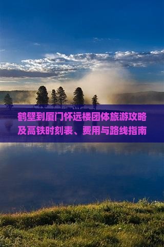 鹤壁到厦门怀远楼团体旅游攻略及高铁时刻表、费用与路线指南