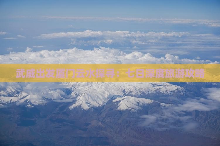 武威出发厦门云水探寻：七日深度旅游攻略