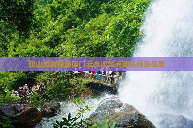 鞍山出发探秘厦门云水谣景点团队旅游盛宴