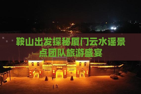 鞍山出发探秘厦门云水谣景点团队旅游盛宴