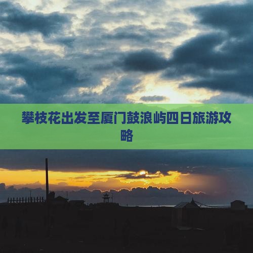攀枝花出发至厦门鼓浪屿四日旅游攻略