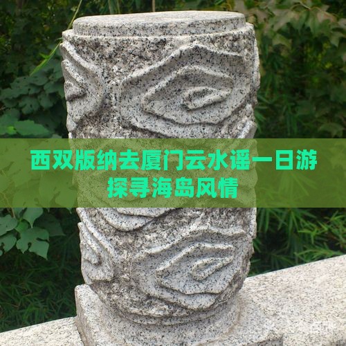 西双版纳去厦门云水谣一日游探寻海岛风情