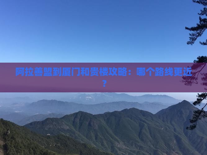 阿拉善盟到厦门和贵楼攻略：哪个路线更近？