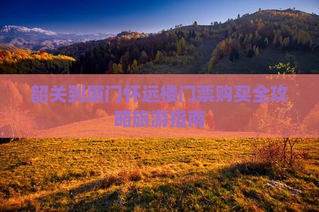 韶关到厦门怀远楼门票购买全攻略旅游指南