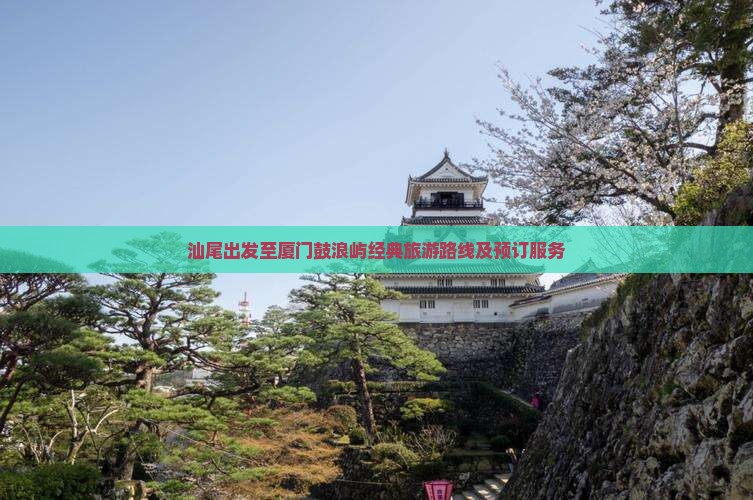 汕尾出发至厦门鼓浪屿经典旅游路线及预订服务