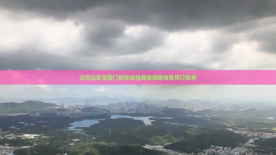 汕尾出发至厦门鼓浪屿经典旅游路线及预订服务