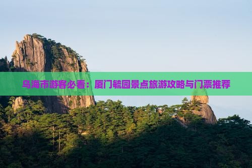 乌海市游客必看:厦门毓园景点旅游攻略与门票推荐 乌海市游客必看:厦门毓园景点旅游攻略与门票推荐