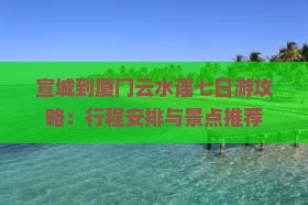 宣城到厦门云水谣七日游攻略：行程安排与景点推荐